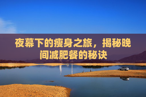 夜幕下的瘦身之旅,揭秘晚间减肥餐的秘诀 夜幕下的瘦身之旅,揭秘晚间减肥餐的秘诀