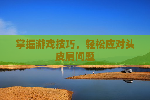 掌握游戏技巧,轻松应对头皮屑问题 掌握游戏技巧,轻松应对头皮屑问题