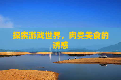 探索游戏世界,肉类美食的诱惑 探索游戏世界,肉类美食的诱惑