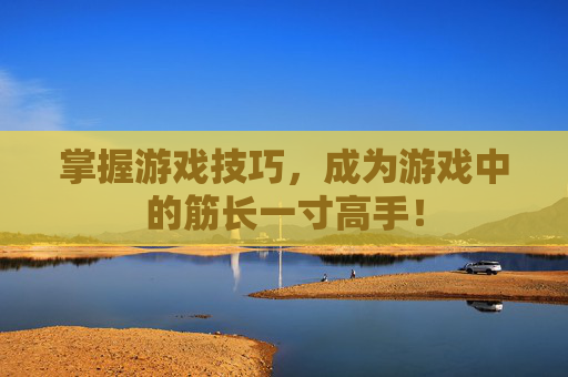掌握游戏技巧，成为游戏中的筋长一寸高手！