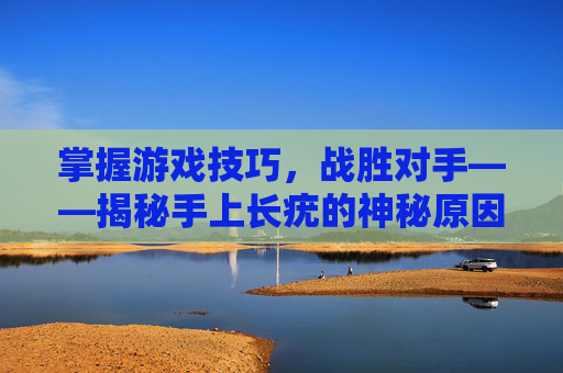 掌握游戏技巧,战胜对手——揭秘手上长疣的神秘原因 掌握游戏技巧,战胜对手——揭秘手上长疣的神秘原因