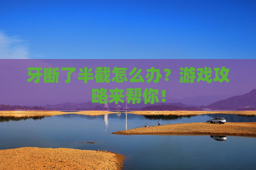 牙断了半截怎么办?游戏攻略来帮你! 牙断了半截怎么办?游戏攻略来帮你!
