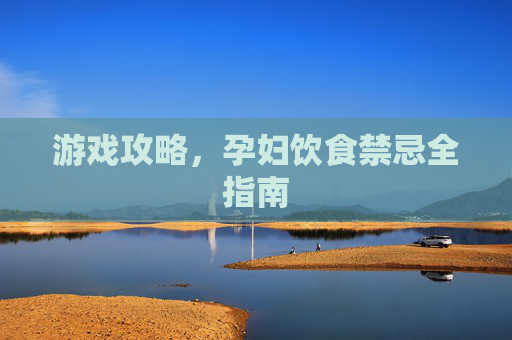 游戏攻略,孕妇饮食禁忌全指南 游戏攻略,孕妇饮食禁忌全指南