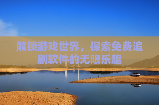 解锁游戏世界,探索免费追剧软件的无限乐趣 解锁游戏世界,探索免费追剧软件的无限乐趣