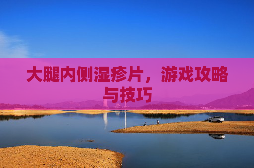 大腿内侧湿疹片,游戏攻略与技巧 大腿内侧湿疹片,游戏攻略与技巧