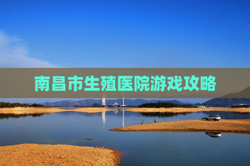 南昌市生殖医院游戏攻略 南昌市生殖医院游戏攻略