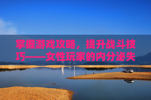 掌握游戏攻略,提升战斗技巧——女性玩家的内分泌失调症状与应对策略 掌握游戏攻略,提升战斗技巧——女性玩家的内分泌失调症状与应对策略