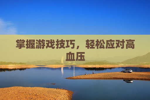 掌握游戏技巧,轻松应对高血压 掌握游戏技巧,轻松应对高血压