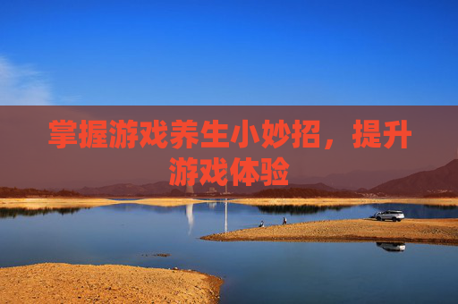 掌握游戏养生小妙招,提升游戏体验 掌握游戏养生小妙招,提升游戏体验