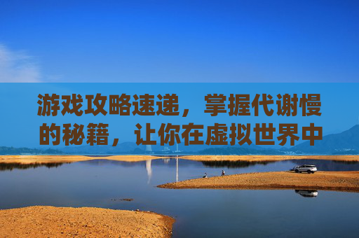 游戏攻略速递,掌握代谢慢的秘籍,让你在虚拟世界中游刃有余 游戏攻略速递,掌握代谢慢的秘籍,让你在虚拟世界中游刃有余