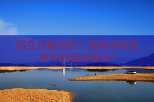 站立也能减肥?揭秘游戏世界中的健身秘诀! 站立也能减肥?揭秘游戏世界中的健身秘诀!