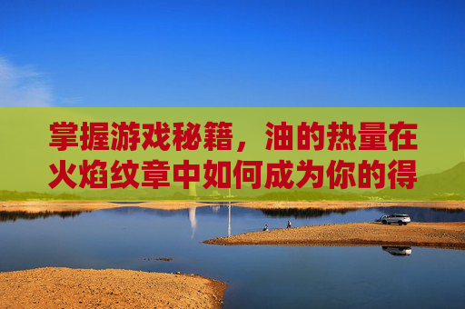 掌握游戏秘籍,油的热量在火焰纹章中如何成为你的得力助手 掌握游戏秘籍,油的热量在火焰纹章中如何成为你的得力助手