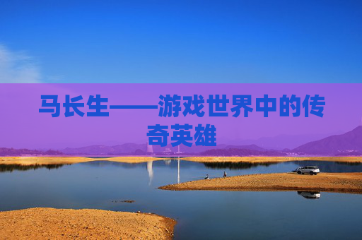 马长生——游戏世界中的传奇英雄 马长生——游戏世界中的传奇英雄