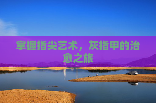 掌握指尖艺术,灰指甲的治愈之旅 掌握指尖艺术,灰指甲的治愈之旅