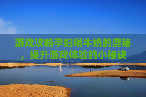 游戏攻略孕妇喝牛奶的奥秘,提升游戏体验的小秘诀 游戏攻略孕妇喝牛奶的奥秘,提升游戏体验的小秘诀