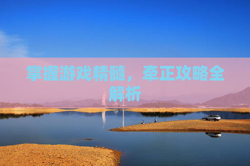 掌握游戏精髓,牵正攻略全解析 掌握游戏精髓,牵正攻略全解析
