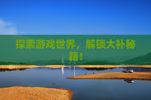探索游戏世界,解锁大补秘籍! 探索游戏世界,解锁大补秘籍!