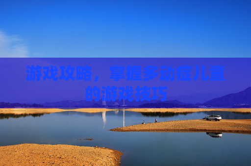 游戏攻略，掌握多动症儿童的游戏技巧