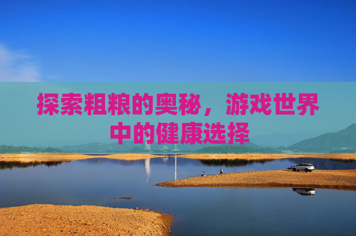 探索粗粮的奥秘,游戏世界中的健康选择 探索粗粮的奥秘,游戏世界中的健康选择