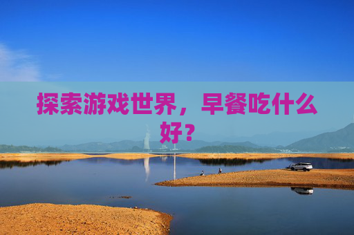探索游戏世界,早餐吃什么好? 探索游戏世界,早餐吃什么好?