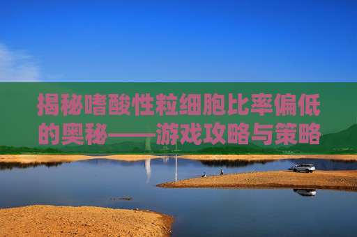 揭秘嗜酸性粒细胞比率偏低的奥秘——游戏攻略与策略 揭秘嗜酸性粒细胞比率偏低的奥秘——游戏攻略与策略