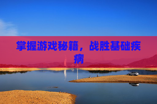 掌握游戏秘籍,战胜基础疾病 掌握游戏秘籍,战胜基础疾病