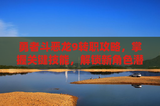 勇者斗恶龙9转职攻略,掌握关键技能,解锁新角色潜能 勇者斗恶龙9转职攻略,掌握关键技能,解锁新角色潜能