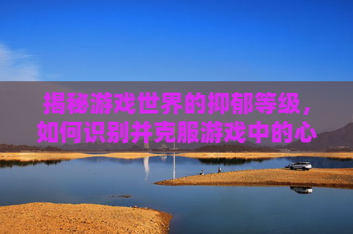 揭秘游戏世界的抑郁等级,如何识别并克服游戏中的心理压力 揭秘游戏世界的抑郁等级,如何识别并克服游戏中的心理压力