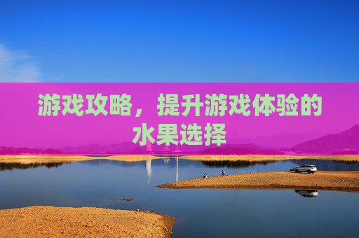 游戏攻略，提升游戏体验的水果选择