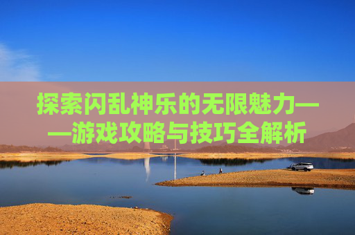 探索闪乱神乐的无限魅力——游戏攻略与技巧全解析 探索闪乱神乐的无限魅力——游戏攻略与技巧全解析