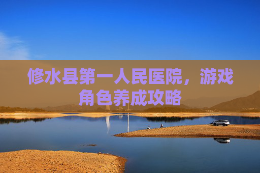 修水县第一人民医院,游戏角色养成攻略 修水县第一人民医院,游戏角色养成攻略