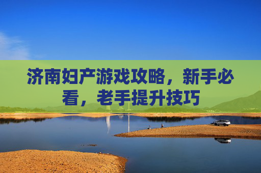 济南妇产游戏攻略，新手必看，老手提升技巧