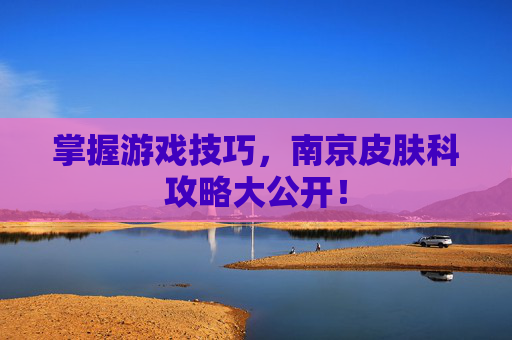 掌握游戏技巧，南京皮肤科攻略大公开！