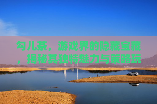 勾儿茶，游戏界的隐藏宝藏，揭秘其独特魅力与策略玩法