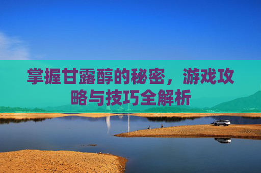 掌握甘露醇的秘密，游戏攻略与技巧全解析