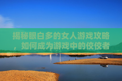 揭秘眼白多的女人游戏攻略，如何成为游戏中的佼佼者