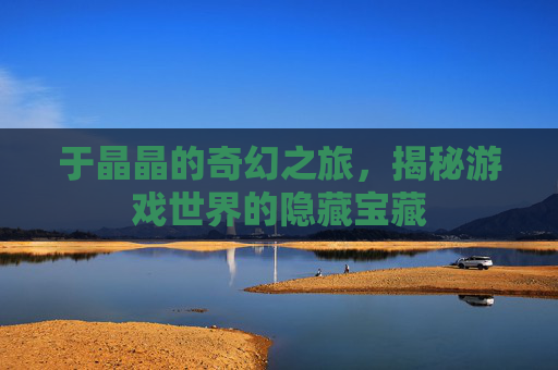 于晶晶的奇幻之旅，揭秘游戏世界的隐藏宝藏