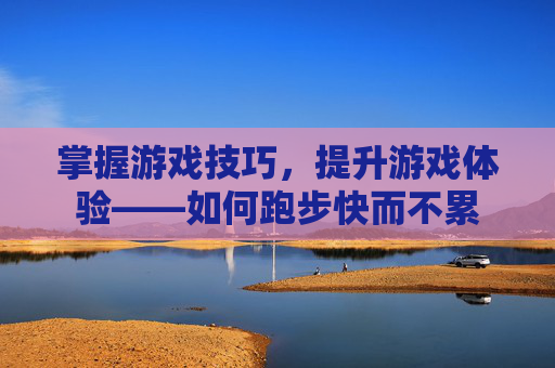 掌握游戏技巧,提升游戏体验——如何跑步快而不累 掌握游戏技巧,提升游戏体验——如何跑步快而不累