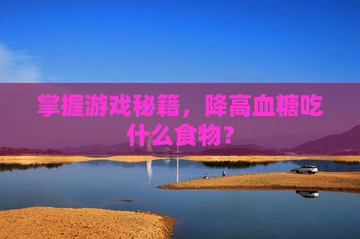 掌握游戏秘籍，降高血糖吃什么食物？