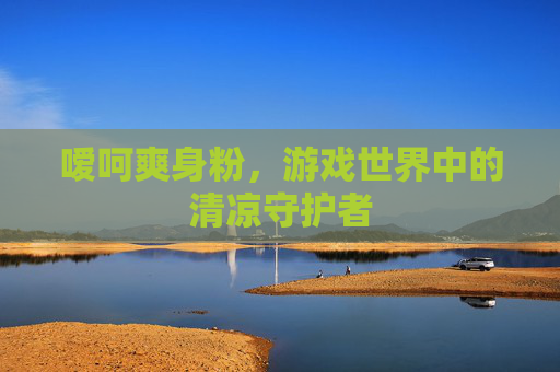 嗳呵爽身粉，游戏世界中的清凉守护者
