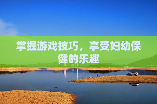 掌握游戏技巧,享受妇幼保健的乐趣 掌握游戏技巧,享受妇幼保健的乐趣