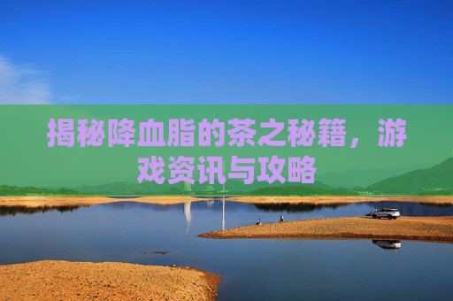 揭秘降血脂的茶之秘籍，游戏资讯与攻略