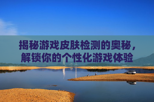 揭秘游戏皮肤检测的奥秘，解锁你的个性化游戏体验