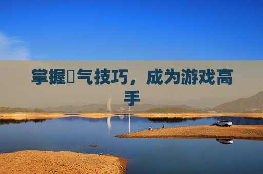 掌握喛气技巧，成为游戏高手