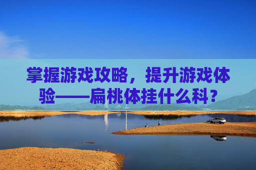 掌握游戏攻略，提升游戏体验——扁桃体挂什么科？