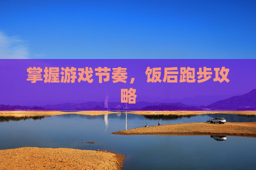 掌握游戏节奏,饭后跑步攻略 掌握游戏节奏,饭后跑步攻略