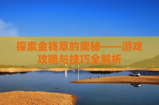 探索金钱草的奥秘——游戏攻略与技巧全解析 探索金钱草的奥秘——游戏攻略与技巧全解析