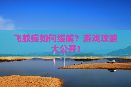 飞蚊症如何缓解?游戏攻略大公开! 飞蚊症如何缓解?游戏攻略大公开!