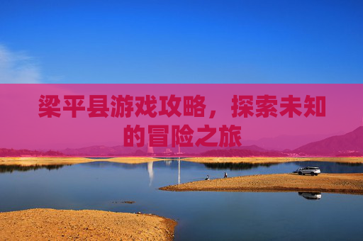 梁平县游戏攻略，探索未知的冒险之旅