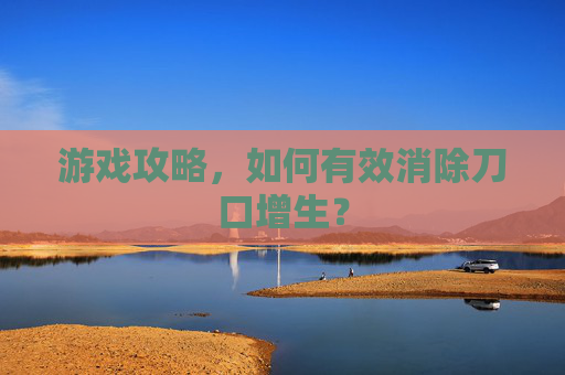 游戏攻略,如何有效消除刀口增生? 游戏攻略,如何有效消除刀口增生?